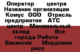 Оператор Call-центра › Название организации ­ Комус, ООО › Отрасль предприятия ­ АТС, call-центр › Минимальный оклад ­ 25 000 - Все города Работа » Вакансии   . Мордовия респ.